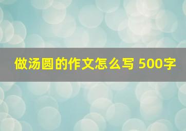 做汤圆的作文怎么写 500字